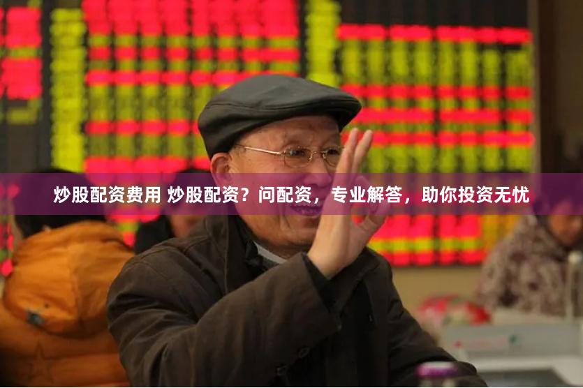 炒股配资费用 炒股配资？问配资，专业解答，助你投资无忧