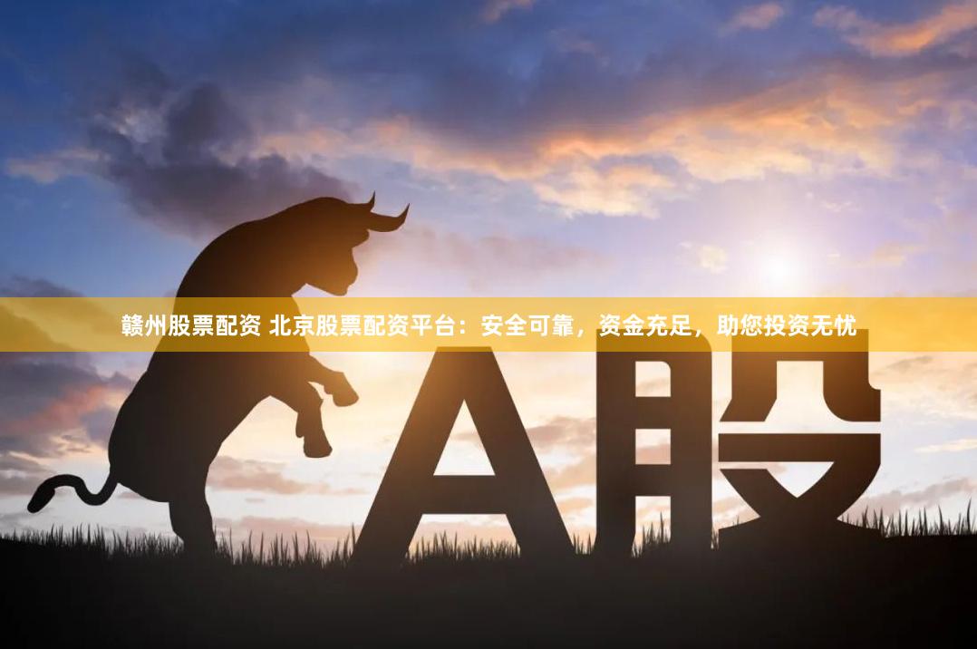 赣州股票配资 北京股票配资平台：安全可靠，资金充足，助您投资无忧