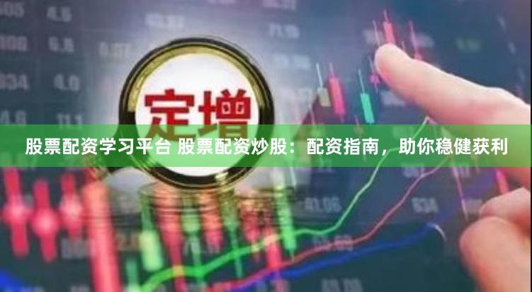 股票配资学习平台 股票配资炒股：配资指南，助你稳健获利