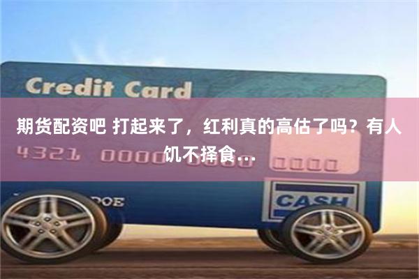 期货配资吧 打起来了，红利真的高估了吗？有人饥不择食…