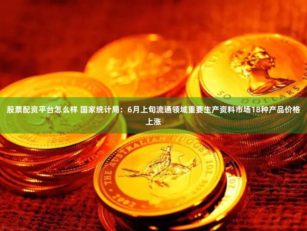 股票配资平台怎么样 国家统计局：6月上旬流通领域重要生产资料市场18种产品价格上涨