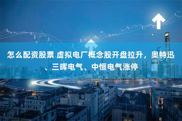 怎么配资股票 虚拟电厂概念股开盘拉升，奥特迅、三晖电气、中恒电气涨停