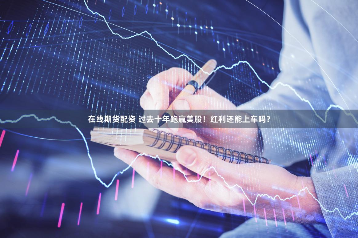 在线期货配资 过去十年跑赢美股！红利还能上车吗？
