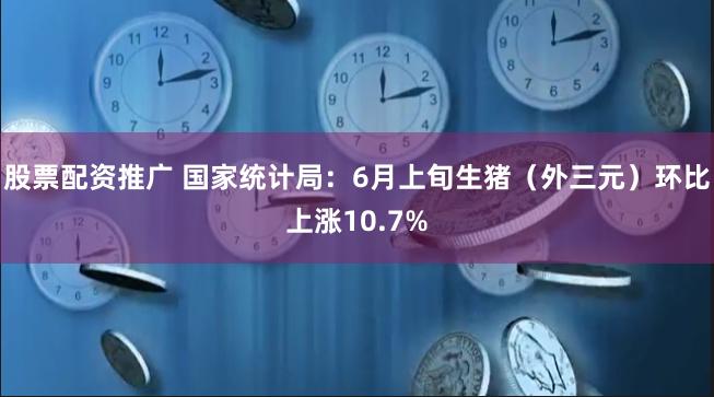 股票配资推广 国家统计局：6月上旬生猪（外三元）环比上涨10.7%