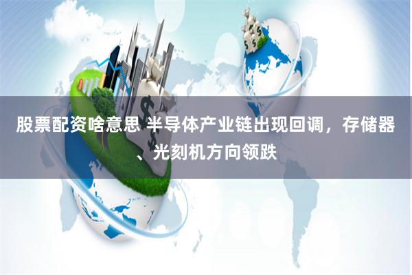 股票配资啥意思 半导体产业链出现回调，存储器、光刻机方向领跌