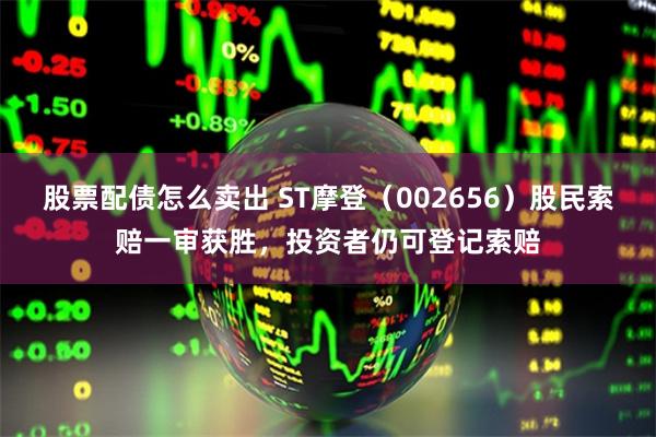 股票配债怎么卖出 ST摩登（002656）股民索赔一审获胜，投资者仍可登记索赔