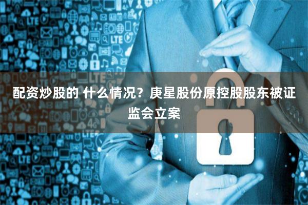 配资炒股的 什么情况？庚星股份原控股股东被证监会立案