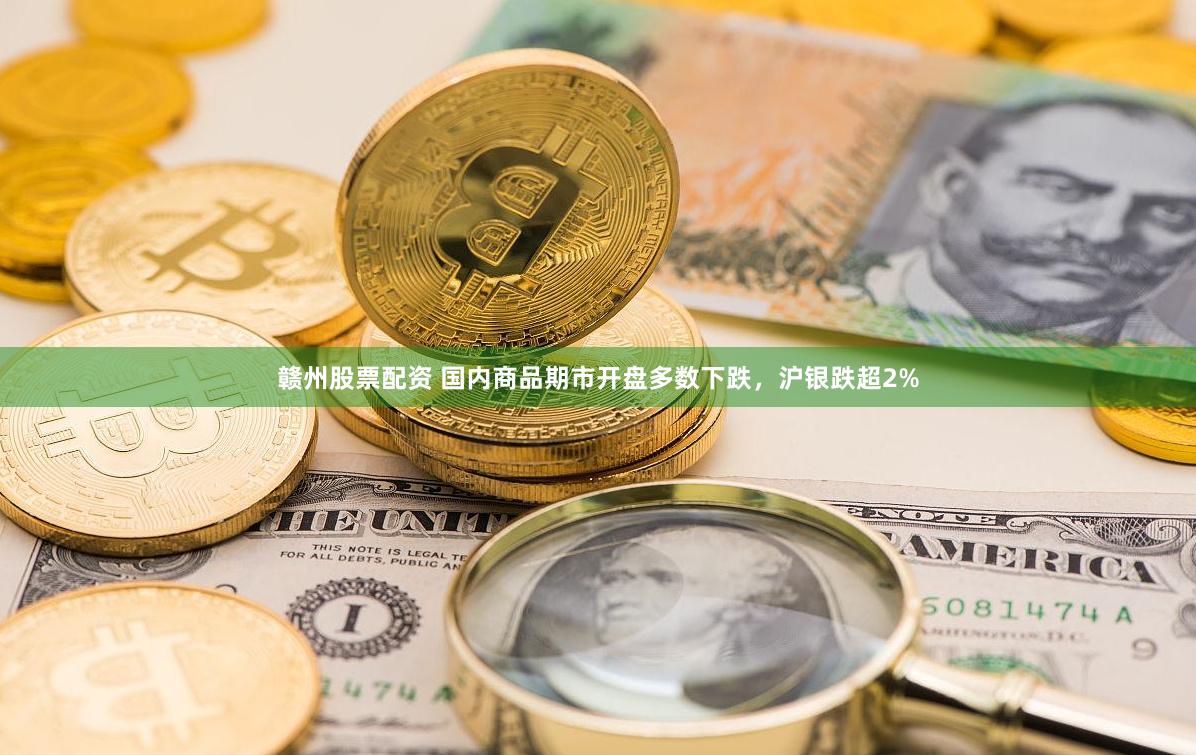 赣州股票配资 国内商品期市开盘多数下跌，沪银跌超2%