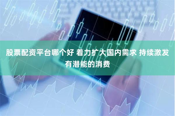 股票配资平台哪个好 着力扩大国内需求 持续激发有潜能的消费