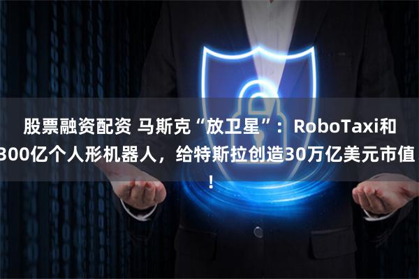 股票融资配资 马斯克“放卫星”：RoboTaxi和300亿个人形机器人，给特斯拉创造30万亿美元市值！