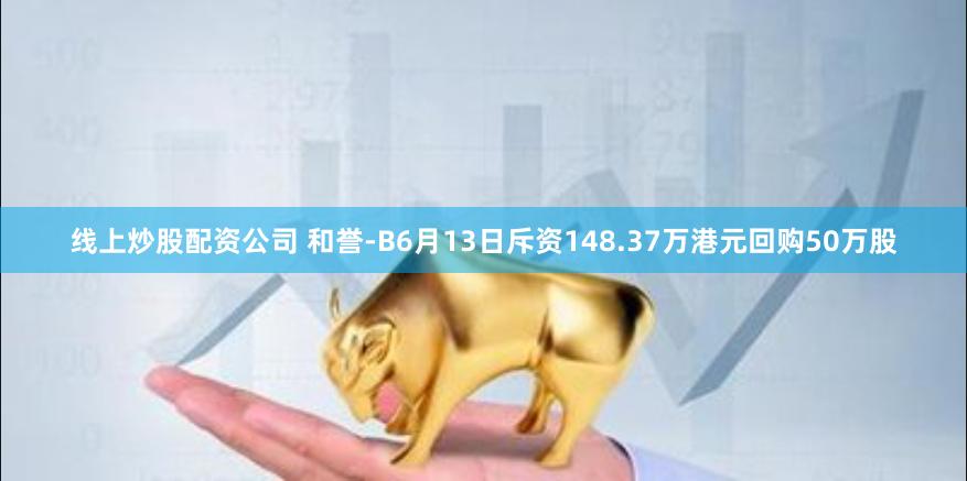 线上炒股配资公司 和誉-B6月13日斥资148.37万港元回购50万股
