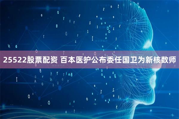 25522股票配资 百本医护公布委任国卫为新核数师