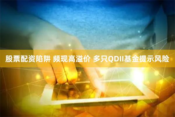 股票配资陷阱 频现高溢价 多只QDII基金提示风险