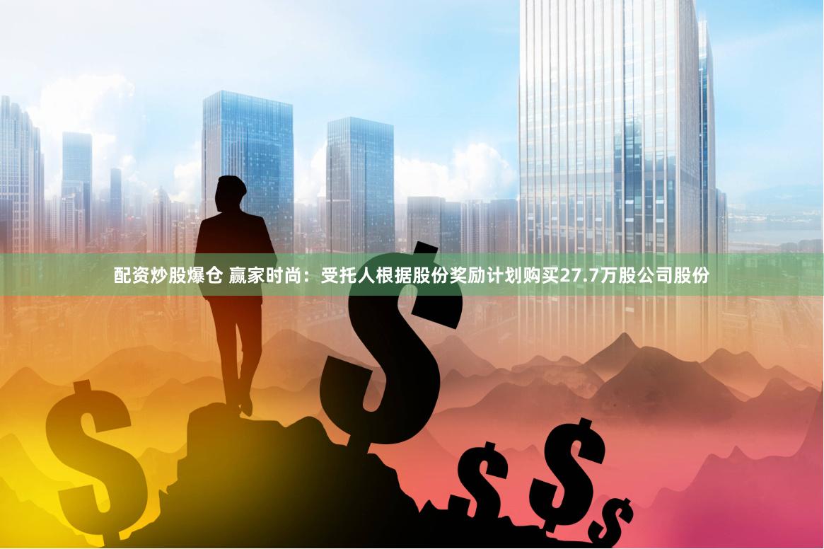 配资炒股爆仓 赢家时尚：受托人根据股份奖励计划购买27.7万股公司股份