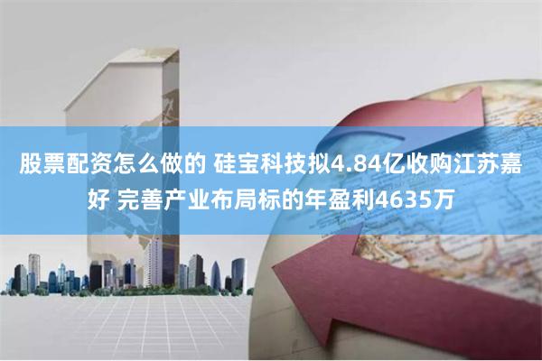 股票配资怎么做的 硅宝科技拟4.84亿收购江苏嘉好 完善产业布局标的年盈利4635万