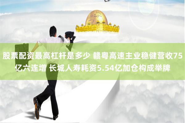 股票配资最高杠杆是多少 赣粤高速主业稳健营收75亿六连增 长城人寿耗资5.54亿加仓构成举牌