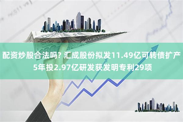 配资炒股合法吗? 汇成股份拟发11.49亿可转债扩产 5年投2.97亿研发获发明专利29项