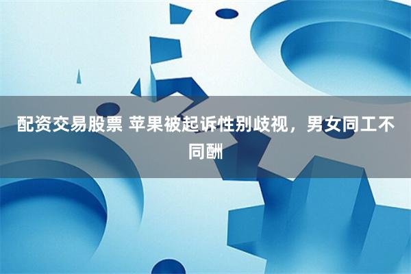 配资交易股票 苹果被起诉性别歧视，男女同工不同酬