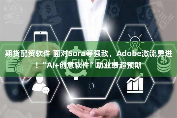 期货配资软件 面对Sora等强敌，Adobe激流勇进! “AI+创意软件”助业绩超预期