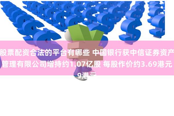 股票配资合法的平台有哪些 中国银行获中信证券资产管理有限公司增持约1.07亿股 每股作价约3.69港元