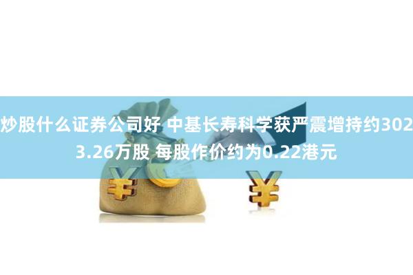炒股什么证券公司好 中基长寿科学获严震增持约3023.26万股 每股作价约为0.22港元