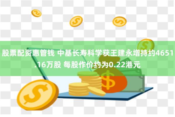 股票配资惠管钱 中基长寿科学获王建永增持约4651.16万股 每股作价约为0.22港元