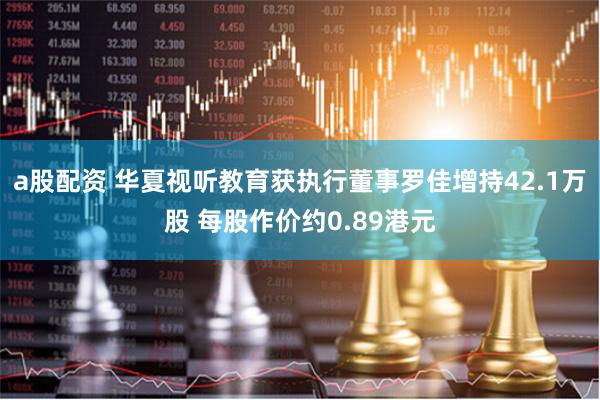 a股配资 华夏视听教育获执行董事罗佳增持42.1万股 每股作价约0.89港元