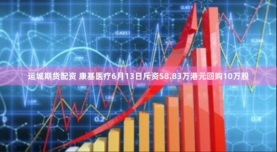 运城期货配资 康基医疗6月13日斥资58.83万港元回购10万股