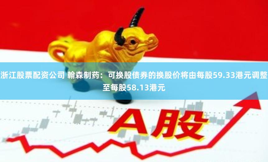 浙江股票配资公司 翰森制药：可换股债券的换股价将由每股59.33港元调整至每股58.13港元