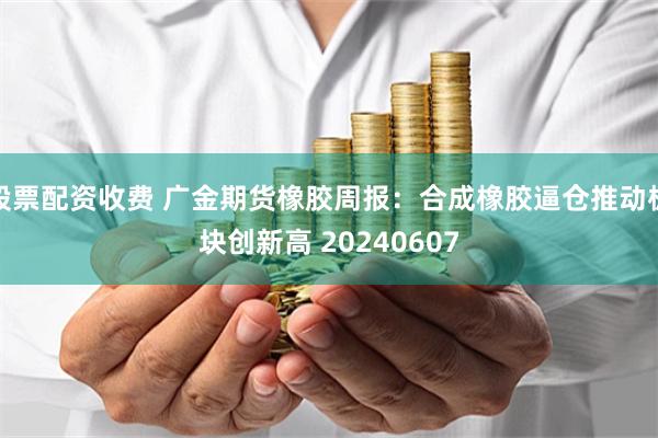 股票配资收费 广金期货橡胶周报：合成橡胶逼仓推动板块创新高 20240607