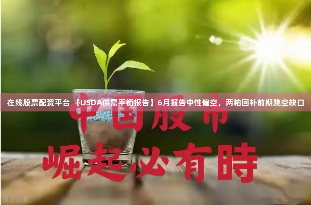 在线股票配资平台 【USDA供需平衡报告】6月报告中性偏空，两粕回补前期跳空缺口