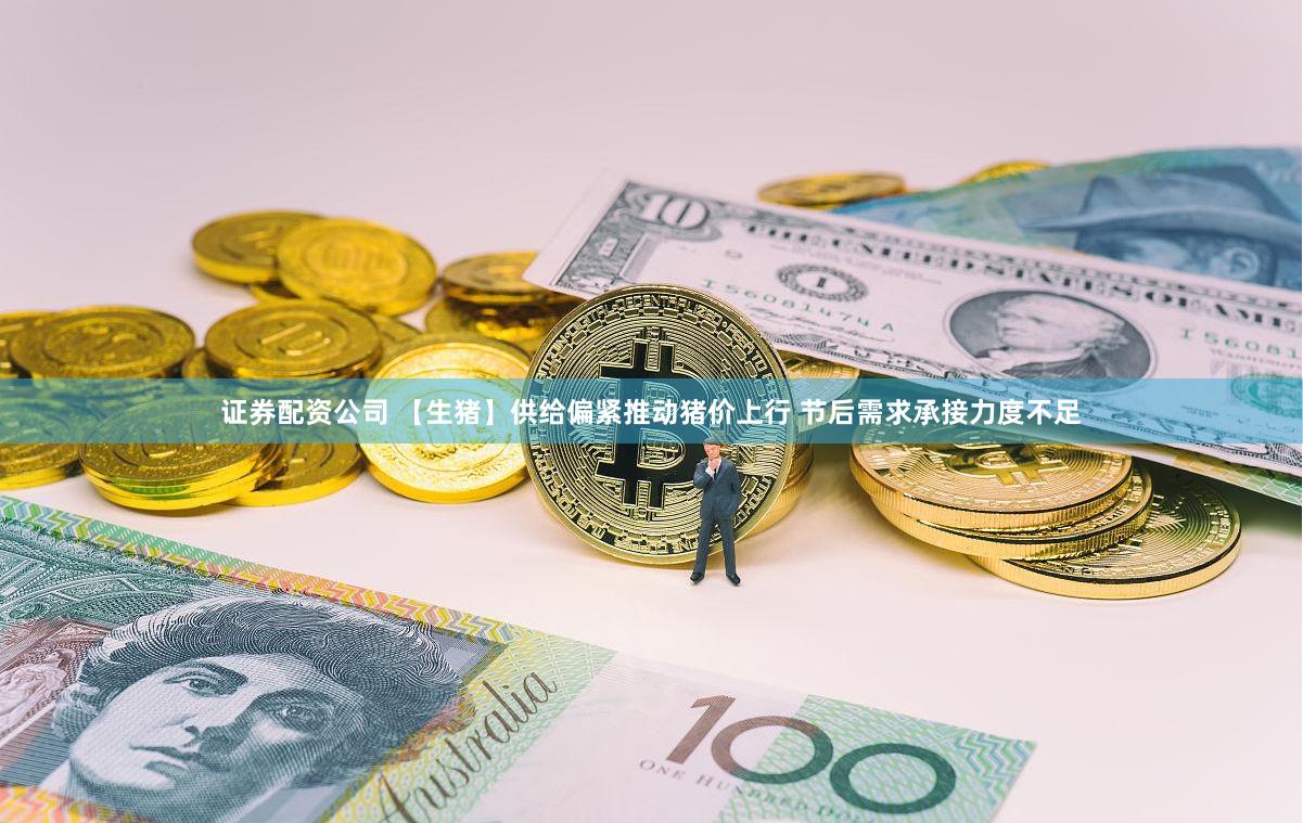 证券配资公司 【生猪】供给偏紧推动猪价上行 节后需求承接力度不足