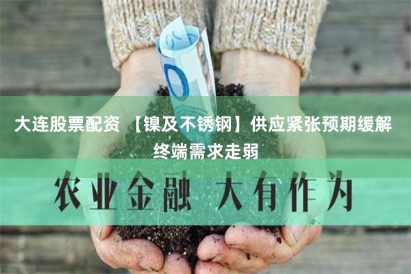 大连股票配资 【镍及不锈钢】供应紧张预期缓解 终端需求走弱