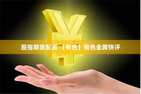 股指期货配资 【有色】有色金属快评
