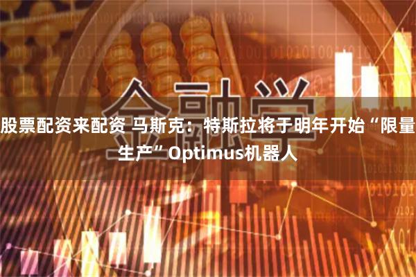 股票配资来配资 马斯克：特斯拉将于明年开始“限量生产”Optimus机器人