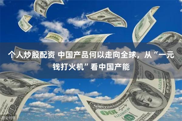 个人炒股配资 中国产品何以走向全球，从“一元钱打火机”看中国产能