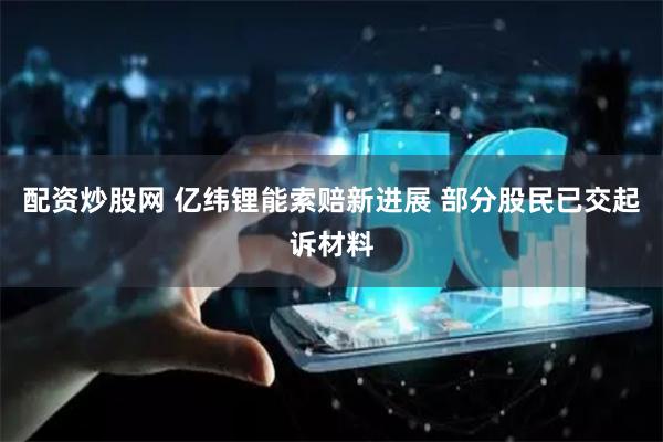 配资炒股网 亿纬锂能索赔新进展 部分股民已交起诉材料