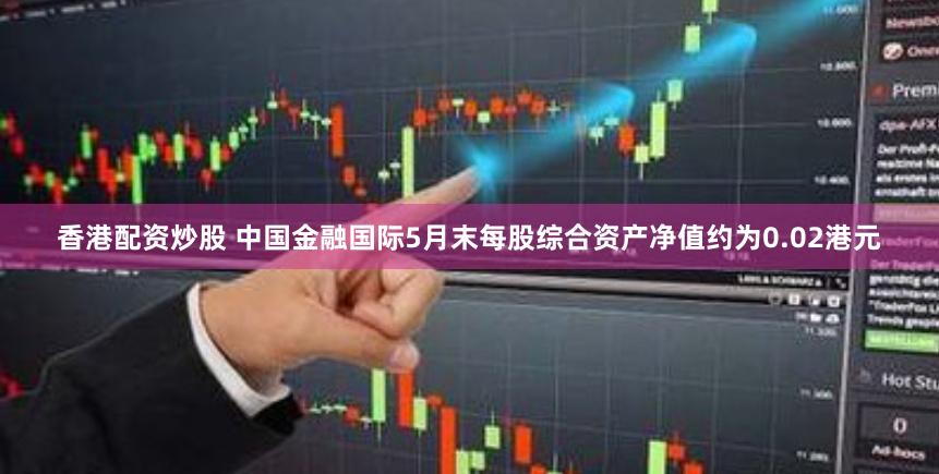 香港配资炒股 中国金融国际5月末每股综合资产净值约为0.02港元
