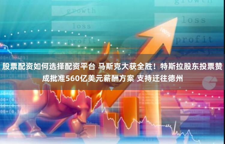 股票配资如何选择配资平台 马斯克大获全胜！特斯拉股东投票赞成批准560亿美元薪酬方案 支持迁往德州