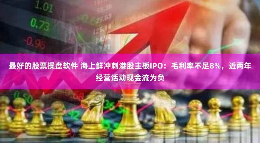 最好的股票操盘软件 海上鲜冲刺港股主板IPO：毛利率不足8%，近两年经营活动现金流为负