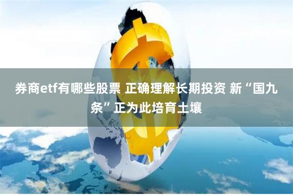 券商etf有哪些股票 正确理解长期投资 新“国九条”正为此培育土壤