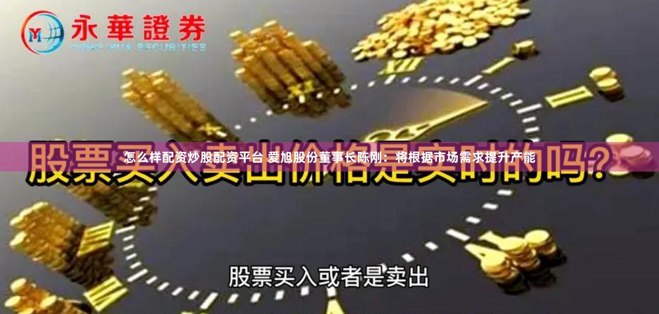 怎么样配资炒股配资平台 爱旭股份董事长陈刚：将根据市场需求提升产能