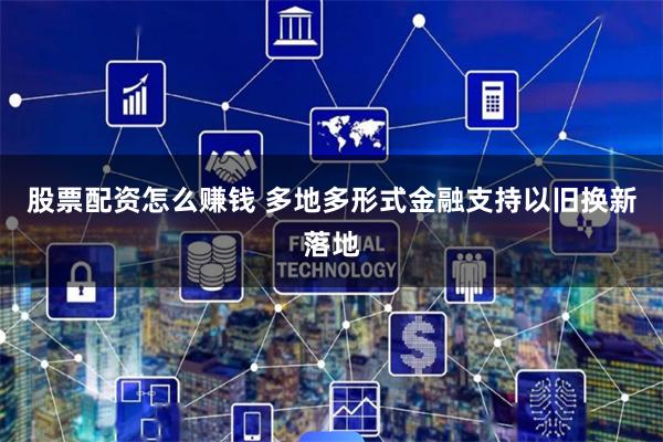 股票配资怎么赚钱 多地多形式金融支持以旧换新落地