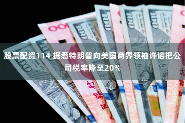 股票配资114 据悉特朗普向美国商界领袖许诺把公司税率降至20%