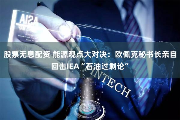 股票无息配资 能源观点大对决：欧佩克秘书长亲自回击IEA“石油过剩论”