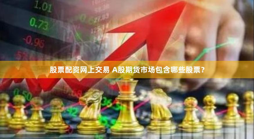 股票配资网上交易 A股期货市场包含哪些股票？