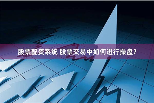 股票配资系统 股票交易中如何进行操盘？