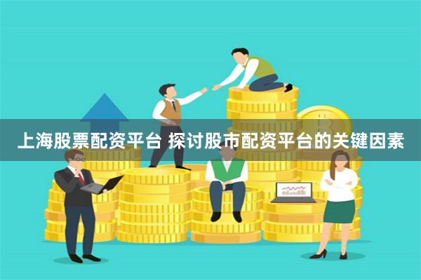 上海股票配资平台 探讨股市配资平台的关键因素