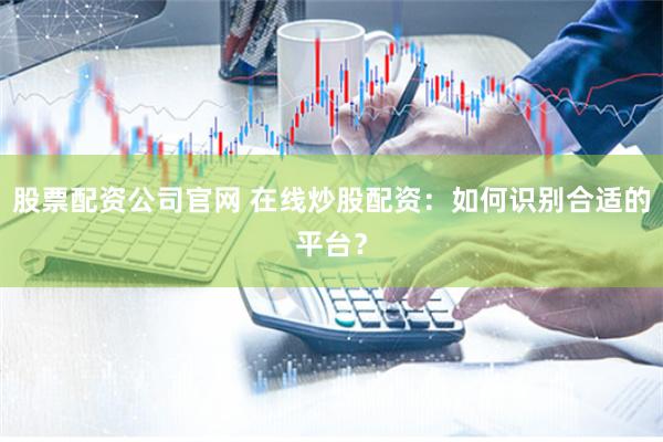 股票配资公司官网 在线炒股配资：如何识别合适的平台？