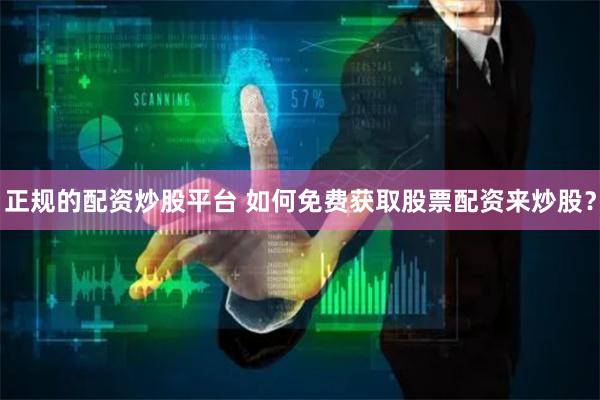 正规的配资炒股平台 如何免费获取股票配资来炒股？